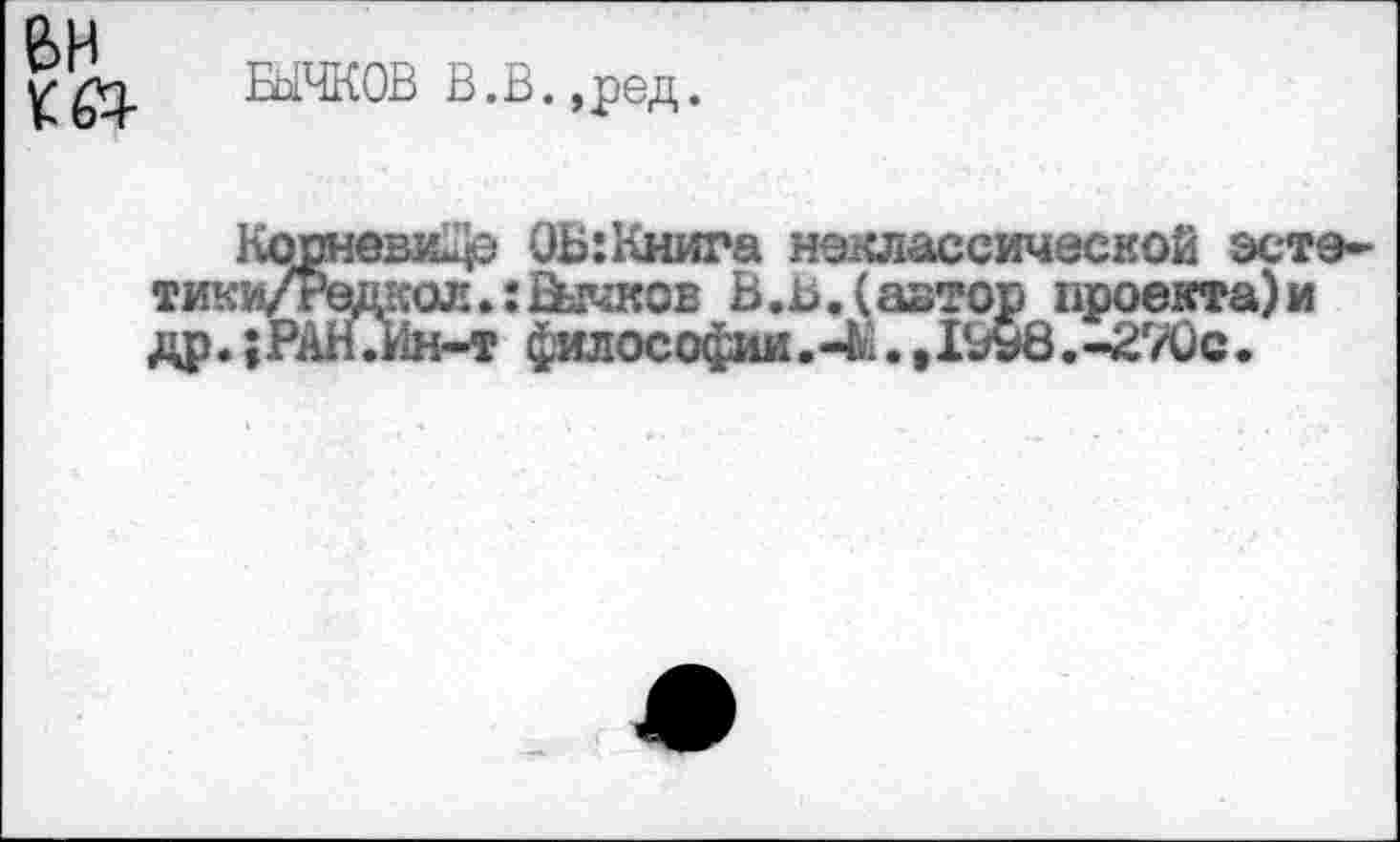 ﻿БЫЧКОВ В.В.,ред.
Копневи-р ОБ:Книга неклассической эсте* тики/Редкол»:Бычков В.ь.(автор проекта)« др.;РАН.Ин-т философии.-Ы.,1№8.-270с.